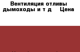 Вентиляция.отливы.дымоходы и т.д. › Цена ­ 50 - Челябинская обл., Златоуст г. Строительство и ремонт » Услуги   . Челябинская обл.,Златоуст г.